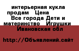 интерьерная кукла продам › Цена ­ 2 000 - Все города Дети и материнство » Игрушки   . Ивановская обл.